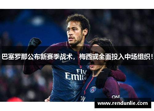 巴塞罗那公布新赛季战术，梅西或全面投入中场组织！