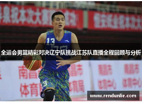 全运会男篮精彩对决辽宁队挑战江苏队直播全程回顾与分析