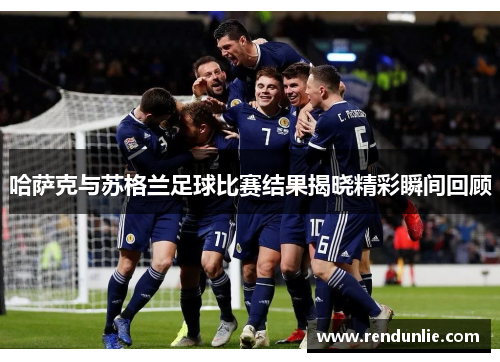 哈萨克与苏格兰足球比赛结果揭晓精彩瞬间回顾
