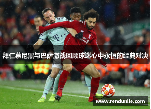 拜仁慕尼黑与巴萨激战回顾球迷心中永恒的经典对决