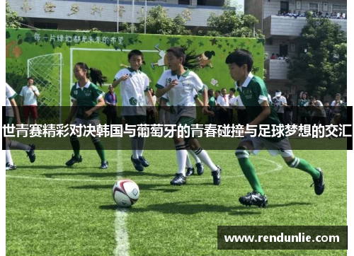 世青赛精彩对决韩国与葡萄牙的青春碰撞与足球梦想的交汇