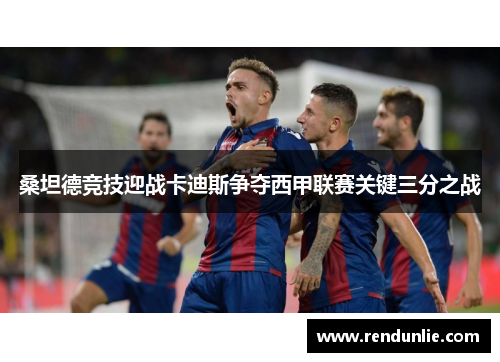 桑坦德竞技迎战卡迪斯争夺西甲联赛关键三分之战