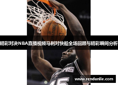 精彩对决NBA直播视频马刺对快船全场回顾与精彩瞬间分析