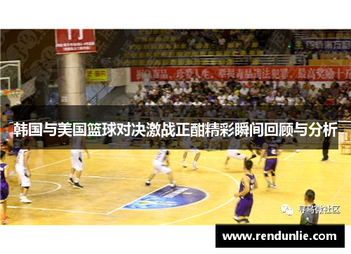 韩国与美国篮球对决激战正酣精彩瞬间回顾与分析