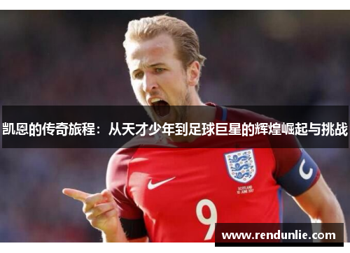 凯恩的传奇旅程：从天才少年到足球巨星的辉煌崛起与挑战