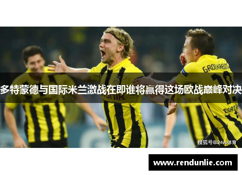 多特蒙德与国际米兰激战在即谁将赢得这场欧战巅峰对决