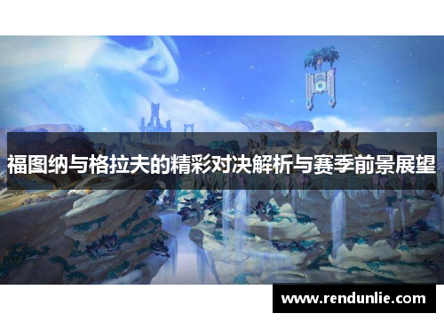 福图纳与格拉夫的精彩对决解析与赛季前景展望