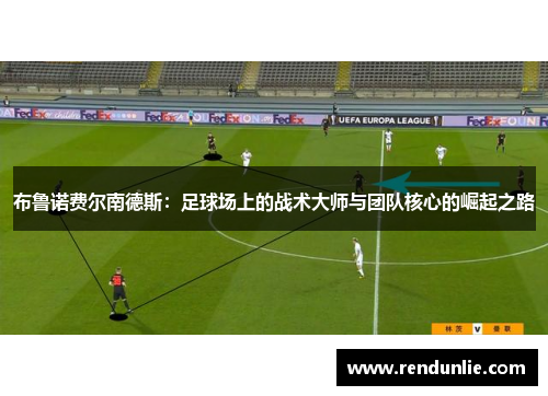 布鲁诺费尔南德斯：足球场上的战术大师与团队核心的崛起之路